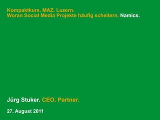 Kompaktkurs. MAZ. Luzern.Woran Social Media Projekte häufig scheitern. Namics. Jürg Stuker. CEO. Partner. 27. August 2011 
