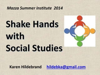 Shake Hands
with
Social Studies
Karen Hildebrand hildebka@gmail.com
Mazza Summer Institute 2014
 