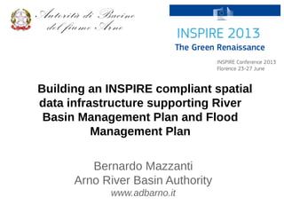 Building an INSPIRE compliant spatial
data infrastructure supporting River
Basin Management Plan and Flood
Management Plan
Bernardo Mazzanti
Arno River Basin Authority
www.adbarno.it
 