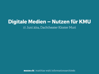 mazze.ch | matthias walti informationsarchitekt
Digitale Medien – Nutzen für KMU
17. Juni 2014, Dachtheater Kloster Muri
 