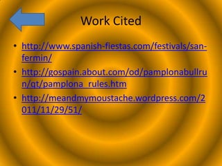 Work Cited
• http://www.spanish-fiestas.com/festivals/sanfermin/
• http://gospain.about.com/od/pamplonabullru
n/qt/pamplona_rules.htm
• http://meandmymoustache.wordpress.com/2
011/11/29/51/

 