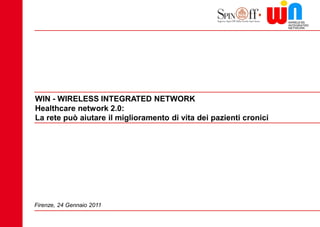 WIN - WIRELESS INTEGRATED NETWORK
    Healthcare network 2.0:
    La rete può aiutare il miglioramento di vita dei pazienti cronici




    Firenze, 24 Gennaio 2011

1
 