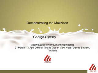 George Okwirry
Demonstrating the Mazzican
Maziwa Zaidi review & planning meeting
31 March – 1 April 2015 at Giraffe Ocean View Hotel, Dar es Salaam,
Tanzania
 