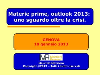 GENOVA
18 gennaio 2013
Maurizio Mazziero
Copyright ©2013 – Tutti i diritti riservati
Materie prime, outlook 2013:
uno sguardo oltre la crisi.
 