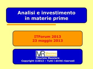 ITForum 2013
23 maggio 2013
Maurizio Mazziero
Copyright ©2013 – Tutti i diritti riservati
Analisi e investimento
in materie prime
 