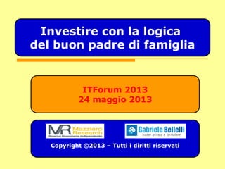 ITForum 2013
24 maggio 2013
Copyright ©2013 – Tutti i diritti riservati
Investire con la logica
del buon padre di famiglia
 