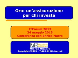 ITForum 2013
24 maggio 2013
Conferenza con Enrico Marro
Maurizio Mazziero
Copyright ©2013 – Tutti i diritti riservati
Oro: un’assicurazione
per chi investe
 