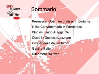 Sommario
Premessa: Open, un prefisso importante
Il sito Cercamemoria in Wordpress
Plugins: i moduli aggiuntivi
Cos'è la Geolocalizzazione
L'esperienza del visitatore
Gestire il sito
Riferimenti sul web

 