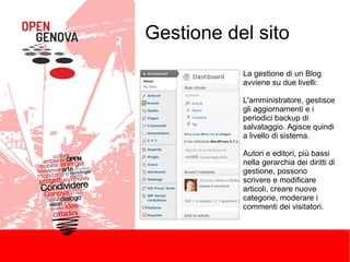 Gestione del sito
La gestione di un Blog
avviene su due livelli:
L'amministratore, gestisce
gli aggiornamenti e i
periodici backup di
salvataggio. Agisce quindi
a livello di sistema.
Autori e editori, più bassi
nella gerarchia dei diritti di
gestione, possono
scrivere e modificare
articoli, creare nuove
categorie, moderare i
commenti dei visitatori.

 