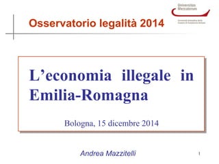 Titolo della lezione: C 
L’economia illegale in 
Emilia-Romagna 
Bologna, 15 dicembre 2014 
1 
Osservatorio legalità 2014 
Andrea Mazzitelli 
 
