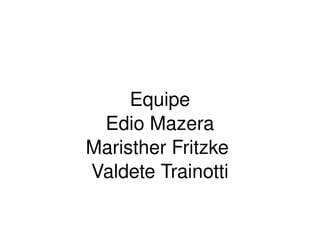 Equipe
     Edio Mazera
    Maristher Fritzke 
    Valdete Trainotti

             
 