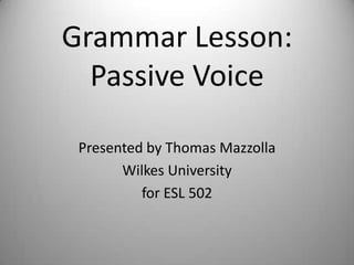Grammar Lesson:
  Passive Voice

 Presented by Thomas Mazzolla
       Wilkes University
          for ESL 502
 