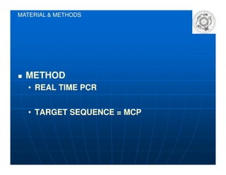 METHODMETHOD
•• REAL TIME PCRREAL TIME PCR
MATERIAL & METHODS
•• REAL TIME PCRREAL TIME PCR
•• TARGET SEQUENCE = MCPTARGET SEQUENCE = MCP
 