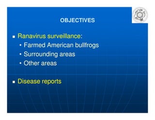 OBJECTIVESOBJECTIVES
Ranavirus surveillanceRanavirus surveillance::
•• Farmed American bullfrogsFarmed American bullfrogs
•• Surrounding areasSurrounding areas
•• Other areasOther areas•• Other areasOther areas
Disease reportsDisease reports
 