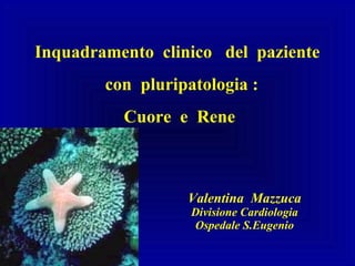 Valentina Mazzuca
Divisione Cardiologia
Ospedale S.Eugenio
Inquadramento clinico del paziente
con pluripatologia :
Cuore e Rene
 