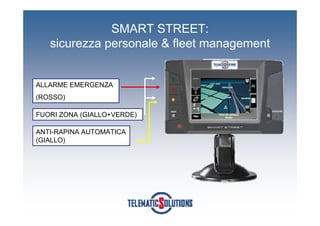 SMART STREET:
   sicurezza personale & fleet management


ALLARME EMERGENZA
(ROSSO)

FUORI ZONA (GIALLO+VERDE)

ANTI-RAPINA AUTOMATICA
(GIALLO)
 