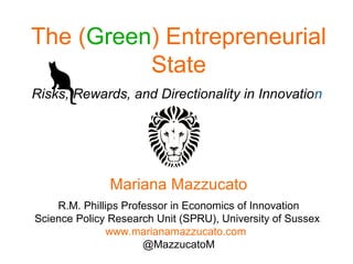 The (Green) Entrepreneurial
State
Risks, Rewards, and Directionality in Innovation
Mariana Mazzucato
R.M. Phillips Professor in Economics of Innovation
Science Policy Research Unit (SPRU), University of Sussex
www.marianamazzucato.com
@MazzucatoM
 