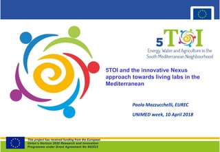 Title
Paola Mazzucchelli, EUREC
UNIMED week, 10 April 2018
5TOI and the innovative Nexus
approach towards living labs in the
Mediterranean
This project has received funding from the European
Union’s Horizon 2020 Research and Innovation
Programme under Grant Agreement No 692523
 