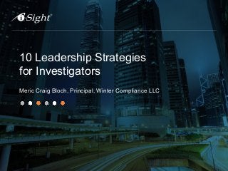 10 Leadership Strategies
for Investigators
Meric Craig Bloch, Principal, Winter Compliance LLC
 