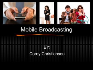 Mobile Broadcasting BY: Corey Christiansen 