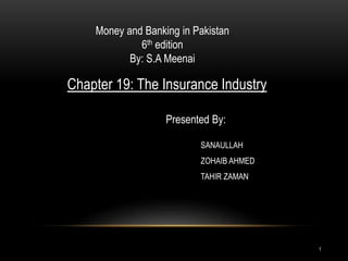 Chapter 19: The Insurance Industry
Presented By:
SANAULLAH
ZOHAIB AHMED
TAHIR ZAMAN
Money and Banking in Pakistan
6th edition
By: S.A Meenai
1
 