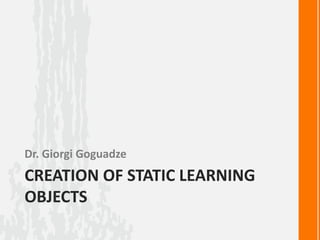 CREATION OF STATIC LEARNING
OBJECTS
Dr. Giorgi Goguadze
 