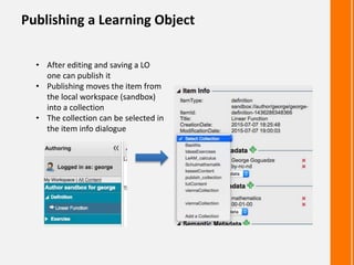 Publishing a Learning Object
• After editing and saving a LO
one can publish it
• Publishing moves the item from
the local workspace (sandbox)
into a collection
• The collection can be selected in
the item info dialogue
 