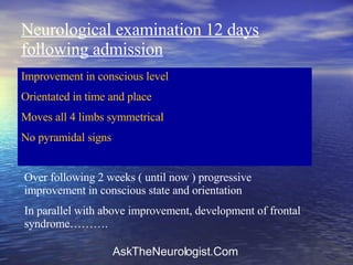 Neurological examination 12 days following admission Improvement in conscious level Orientated in time and place Moves all 4 limbs symmetrical No pyramidal signs Over following 2 weeks ( until now ) progressive improvement in conscious state and orientation In parallel with above improvement, development of frontal syndrome………. 