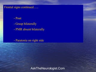 Frontal signs continued….. - Pout  - Grasp bilaterally - PMR absent bilaterally - Paratonia on right side 