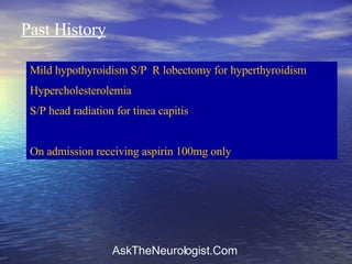Past History Mild hypothyroidism S/P  R lobectomy for hyperthyroidism Hypercholesterolemia S/P head radiation for tinea capitis On admission receiving aspirin 100mg only  