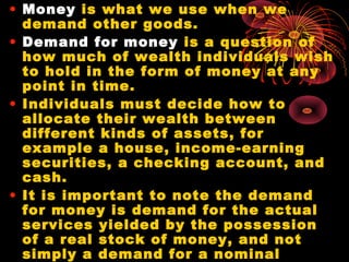 • Money is what we use when we
demand other goods.
• Demand for money is a question of
how much of wealth individuals wish...