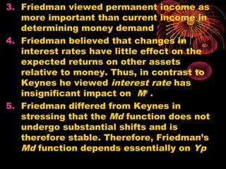 • In brief,
• Keynesians: generally argue that Md
relatively unstable (implying great
variability in velocity) and MS effe...