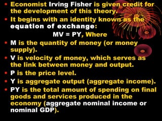 • Economist Irving Fisher is given credit for
the development of this theory.
• It begins with an identity known as the
eq...