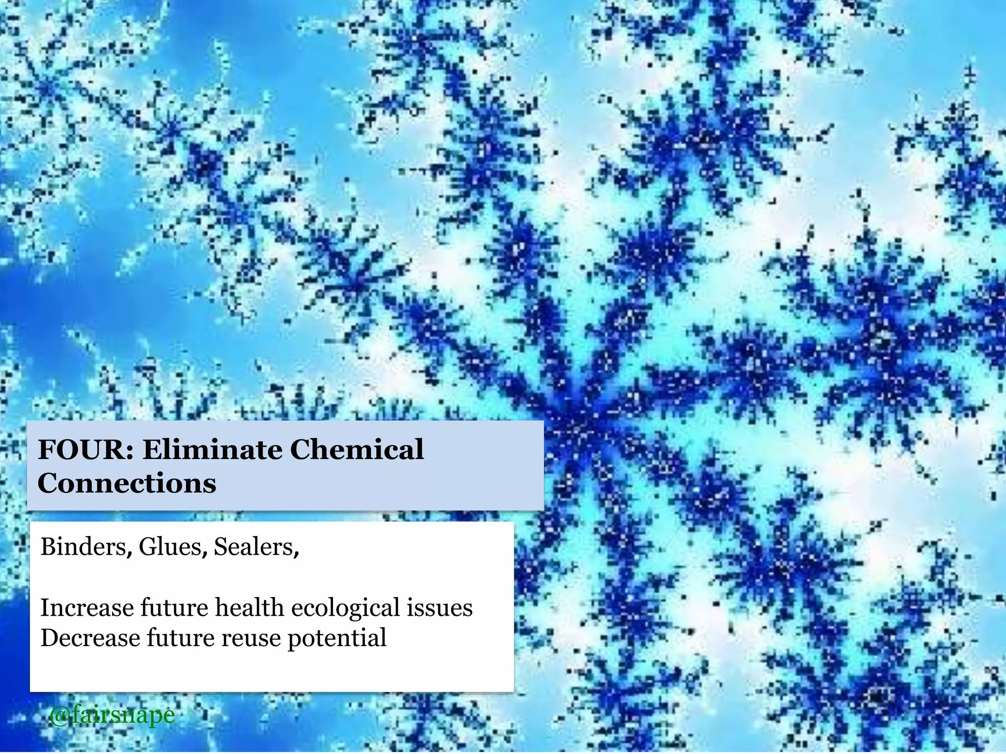 Binders, Glues, Sealers,
Increase future health ecological issues
Decrease future reuse potential
FOUR: Eliminate Chemical
Connections
@fairsnape
 