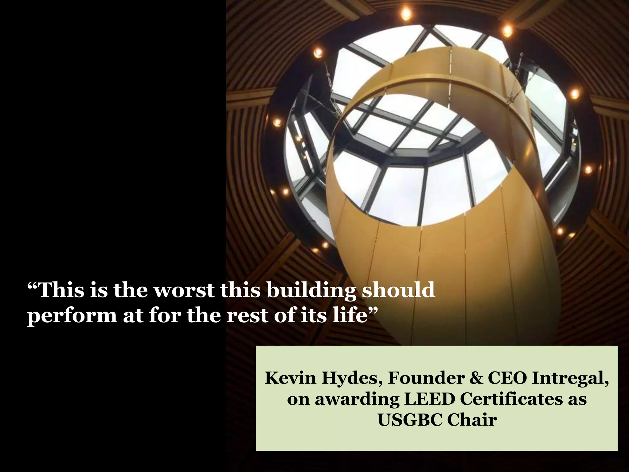 “This is the worst this building should
perform at for the rest of its life”
Enable Continuous Improvement
Kevin Hydes, Founder & CEO Intregal,
on awarding LEED Certificates as
USGBC Chair
 