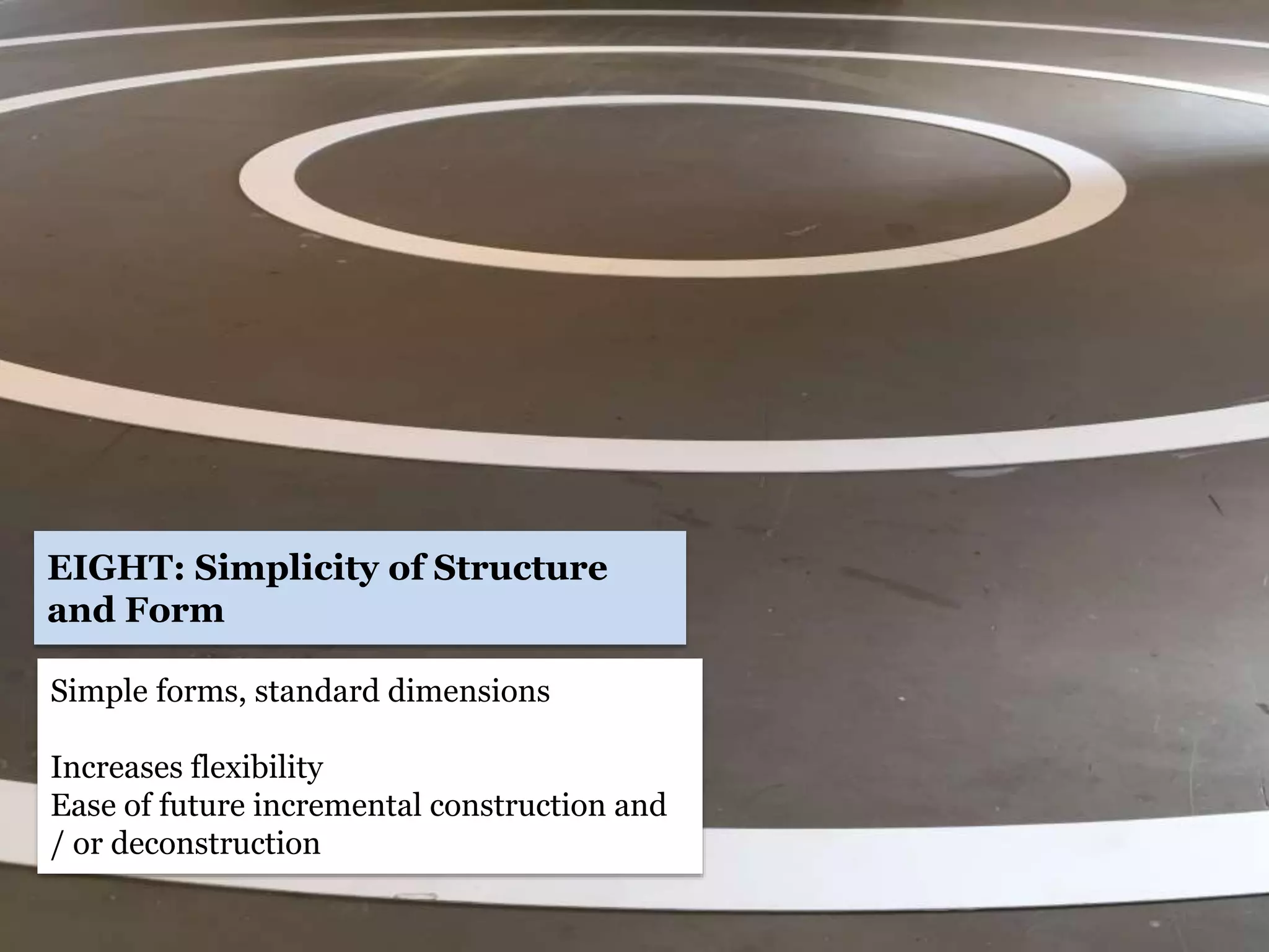 Simple forms, standard dimensions
Increases flexibility
Ease of future incremental construction and
/ or deconstruction
EIGHT: Simplicity of Structure
and Form
 