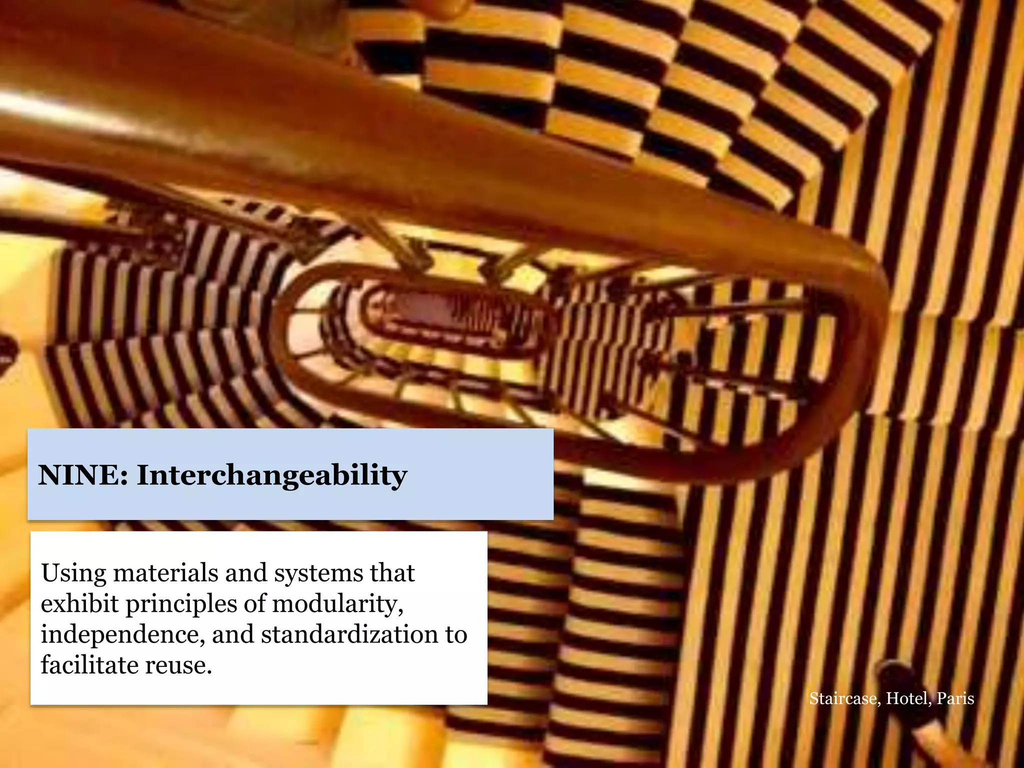 Using materials and systems that
exhibit principles of modularity,
independence, and standardization to
facilitate reuse.
NINE: Interchangeability
Staircase, Hotel, Paris
 