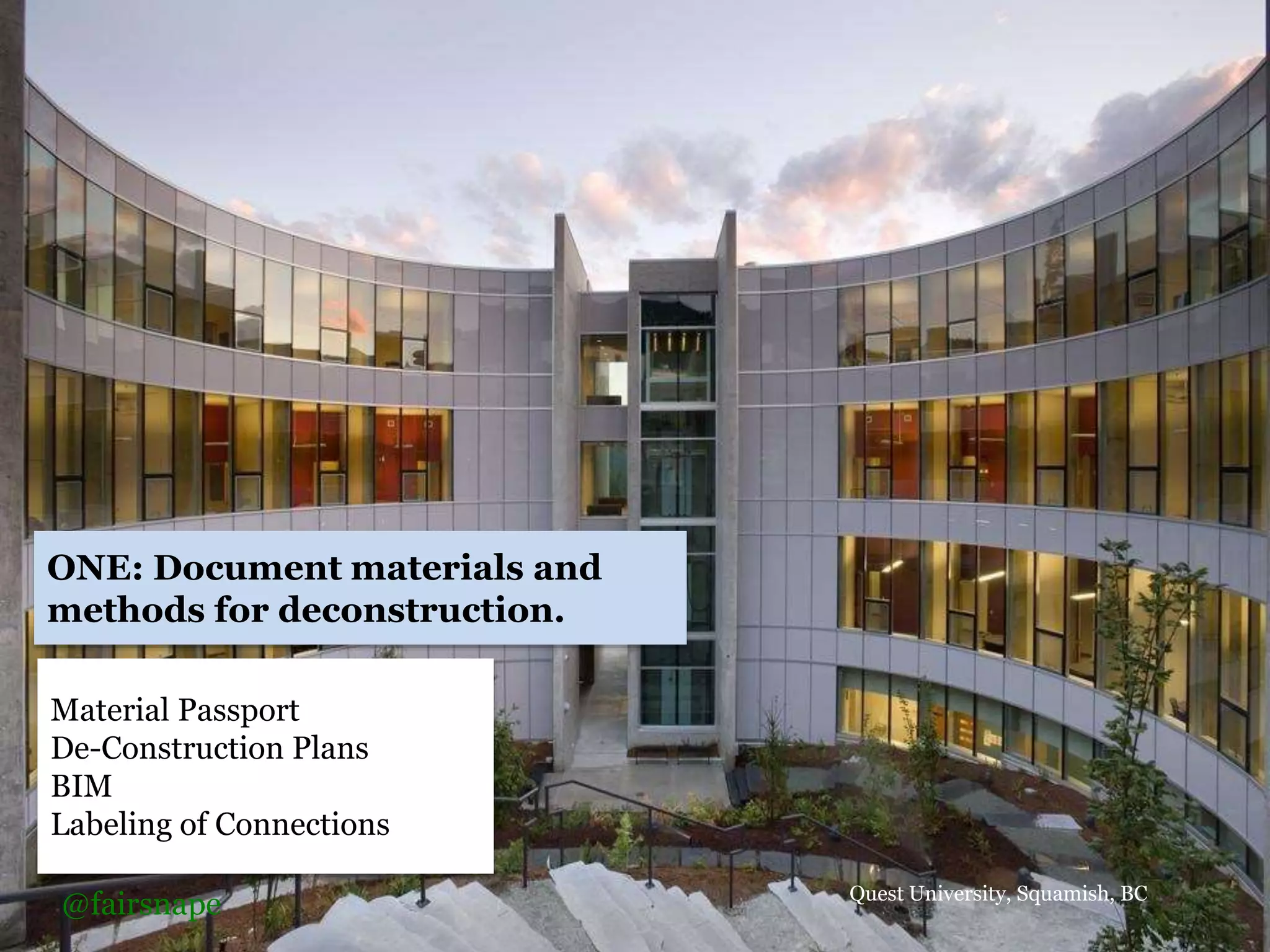 Material Passport
De-Construction Plans
BIM
Labeling of Connections
Quest University, Squamish, BC
ONE: Document materials and
methods for deconstruction.
@fairsnape
 