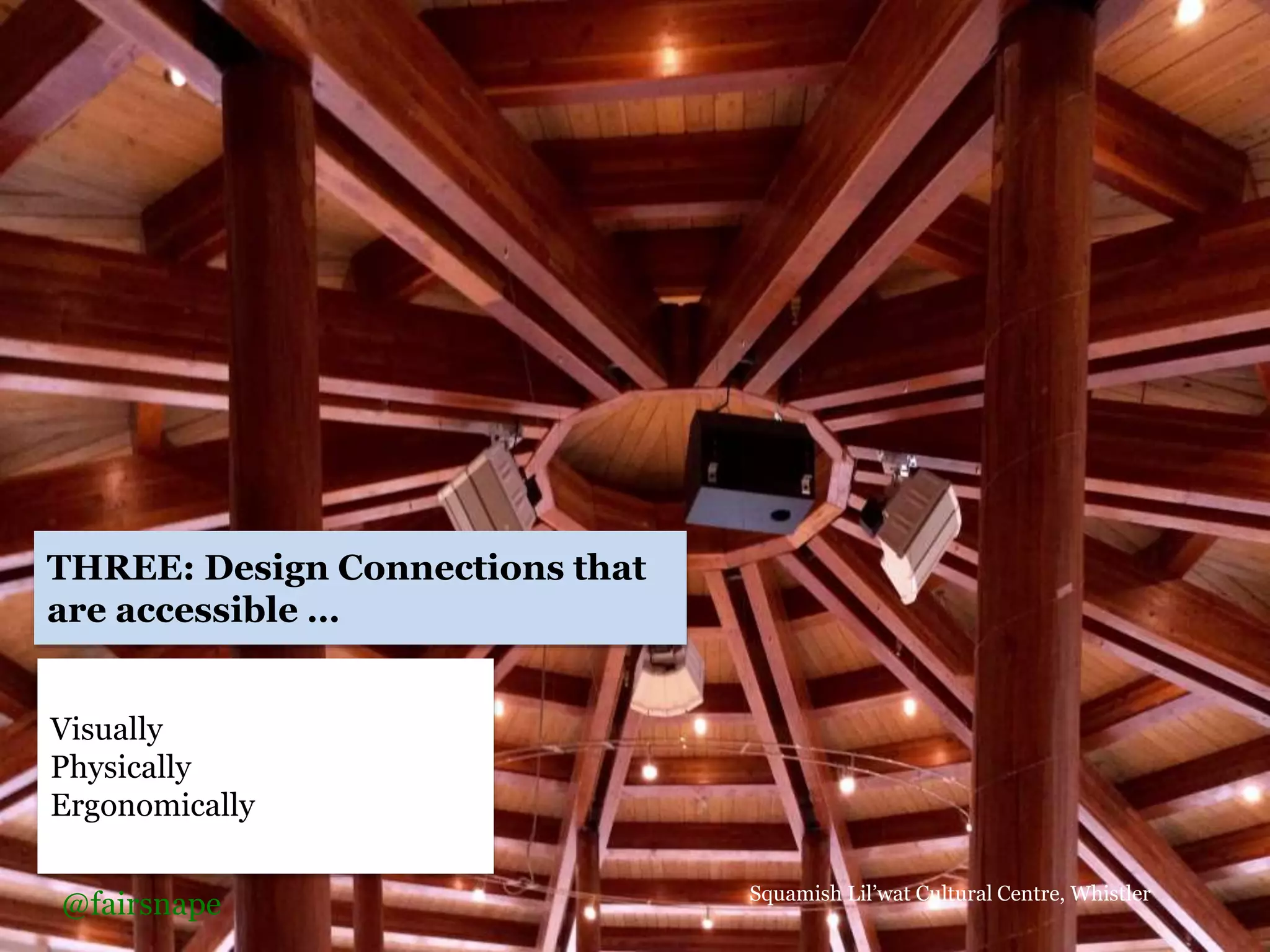 Squamish Lil’wat Cultural Centre, Whistler
Visually
Physically
Ergonomically
THREE: Design Connections that
are accessible …
@fairsnape
 