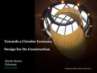 Towards a Circular Economy
Design for De-Construction
Martin Brown
Fairsnape
@fairsnape VanDusen Visitor Center, Vancouver
 