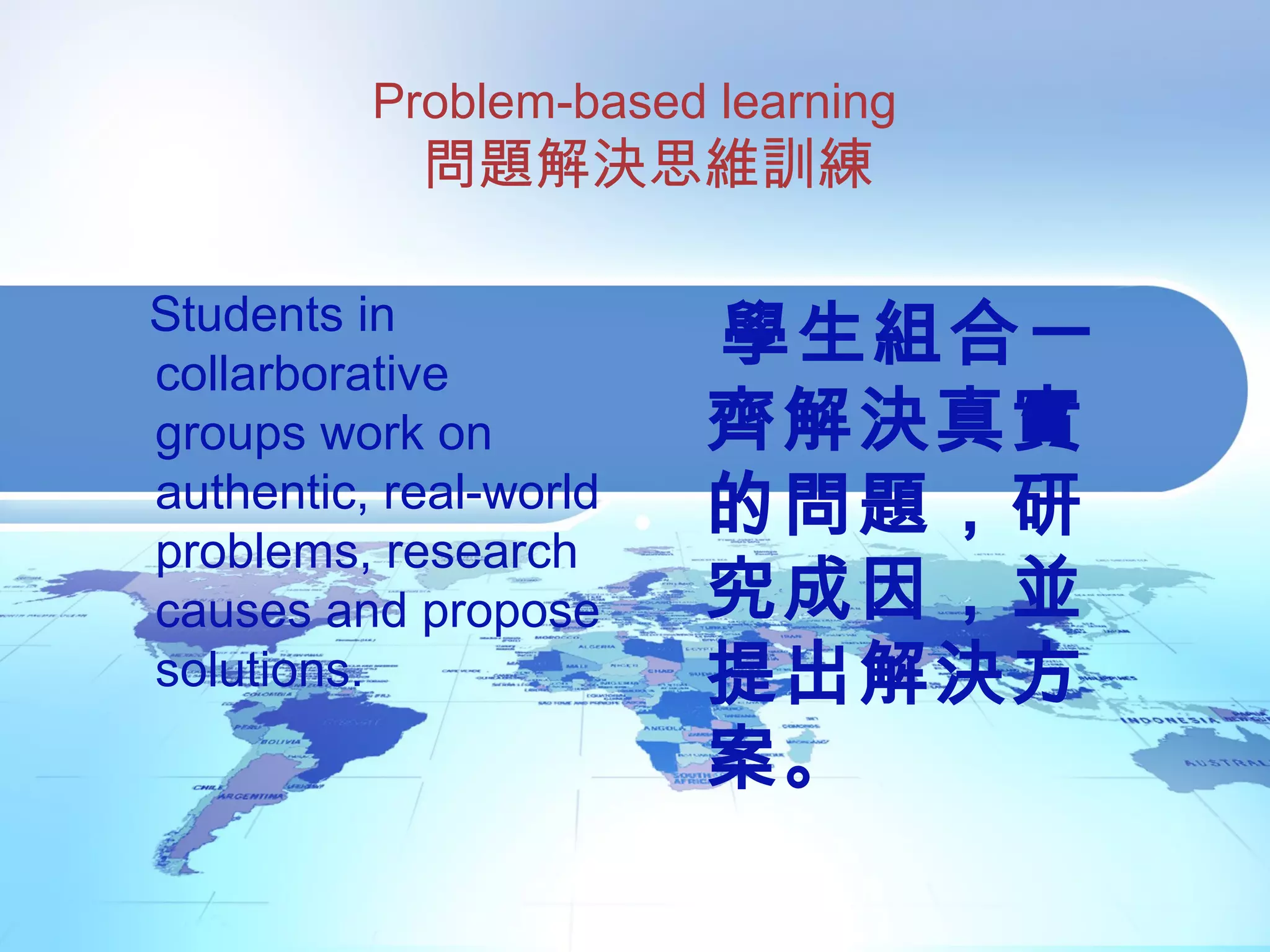 Problem-based learning
問題解決思維訓練
Students in
collarborative
groups work on
authentic, real-world
problems, research
causes and propose
solutions.
學生組合一
齊解決真實
的問題，研
究成因，並
提出解決方
案。
 