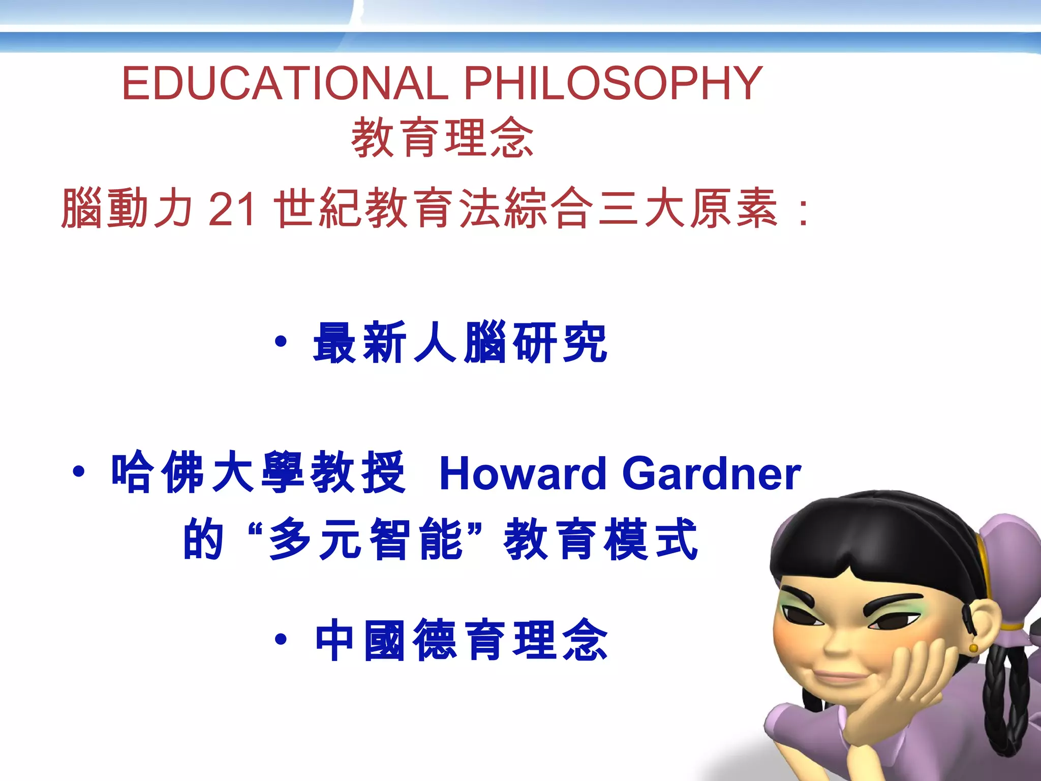 腦動力 21 世紀教育法綜合三大原素：
• 最新人腦研究
• 哈佛大學教授 Howard Gardner
的 “多元智能” 教育模式
• 中國德育理念
EDUCATIONAL PHILOSOPHY
教育理念
 