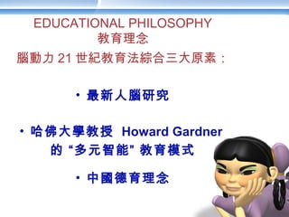 腦動力 21 世紀教育法綜合三大原素：
• 最新人腦研究
• 哈佛大學教授 Howard Gardner
的 “多元智能” 教育模式
• 中國德育理念
EDUCATIONAL PHILOSOPHY
教育理念
 