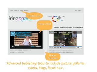 Flexible menu
Advanced publishing tools to include picture galleries,
videos, blogs, feeds e.t.c.
Video embed
Flexible
formatting
 