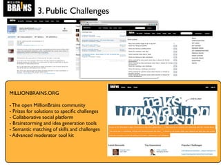 3. Public Challenges
MILLIONBRAINS.ORG
- The open MillionBrains community
- Prizes for solutions to speciﬁc challenges
- Collaborative social platform
- Brainstorming and idea generation tools
- Semantic matching of skills and challenges
- Advanced moderator tool kit
 