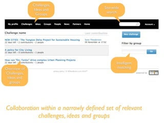 Collaboration within a narrowly deﬁned set of relevant
challenges, ideas and groups
Challenges,
Ideas and
Groups
Intelligent
matching
Site-wide
search
Overview of
Challenges,
Ideas and
groups
 