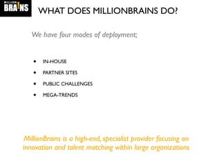 • IN-HOUSE
• PARTNER SITES
• PUBLIC CHALLENGES
• MEGA-TRENDS
WHAT DOES MILLIONBRAINS DO?
We have four modes of deployment;
MillionBrains is a high-end, specialist provider focusing on
innovation and talent matching within large organizations
 