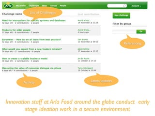 Latest updates
List of Challenges
Activity
Innovation staff at Arla Food around the globe conduct early
stage ideation work in a secure environment
Referencing
 