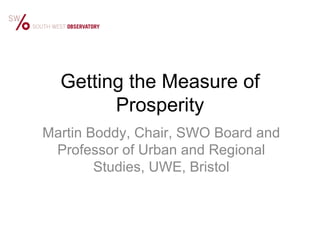 Getting the Measure of Prosperity Martin Boddy, Chair, SWO Board and Professor of Urban and Regional Studies, UWE, Bristol 