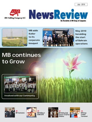 July - 2010




                            MB adds                                         May 2010
                            Koller                                          heralding
                            to its                                          the start
                            corporate                                       of Bahrain
                            bouquet                                         operations




MB continues
to Grow




Involved with our Community




          30                         34              40                           46
          MB Toastmasters            MB Holding in   MB Holding Gold              MB Group
                                     OGWA 2010       Sponsors at Gulf Eco         Football
                                                     Exhibition                   Tournament
 
